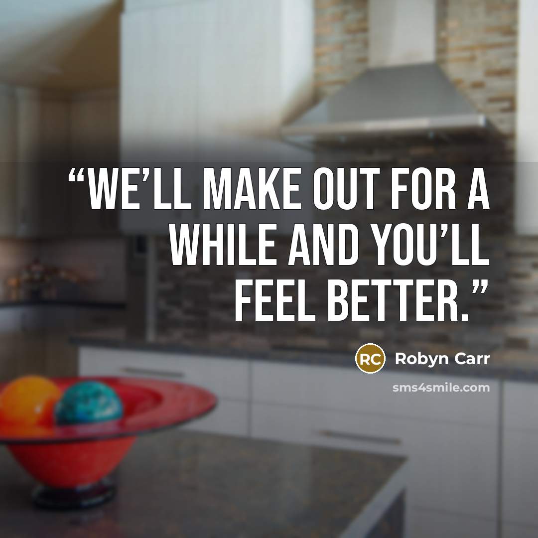 “We’ll make out for a while and you’ll feel better.” quote by Robyn Carr