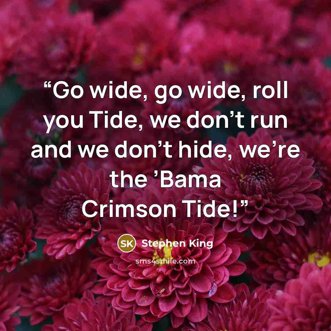 “Go wide, go wide, roll you Tide, we don’t run and we don’t hide, we’re the ’Bama Crimson Tide!” quote by Stephen King