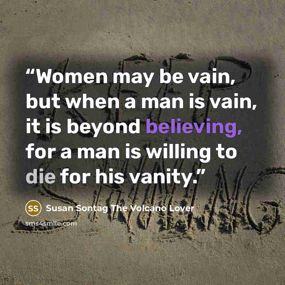 “Women may be vain, but when a man is vain, it is beyond believing, for a man is willing to die for his vanity.” quote by Susan Sontag The Volcano Lover