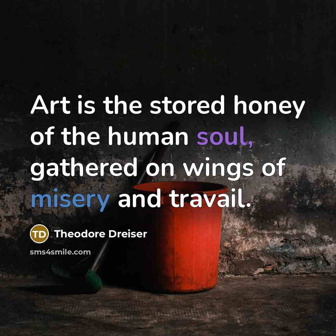 “Art is the stored honey of the human soul, gathered…” quote by Theodore Dreiser