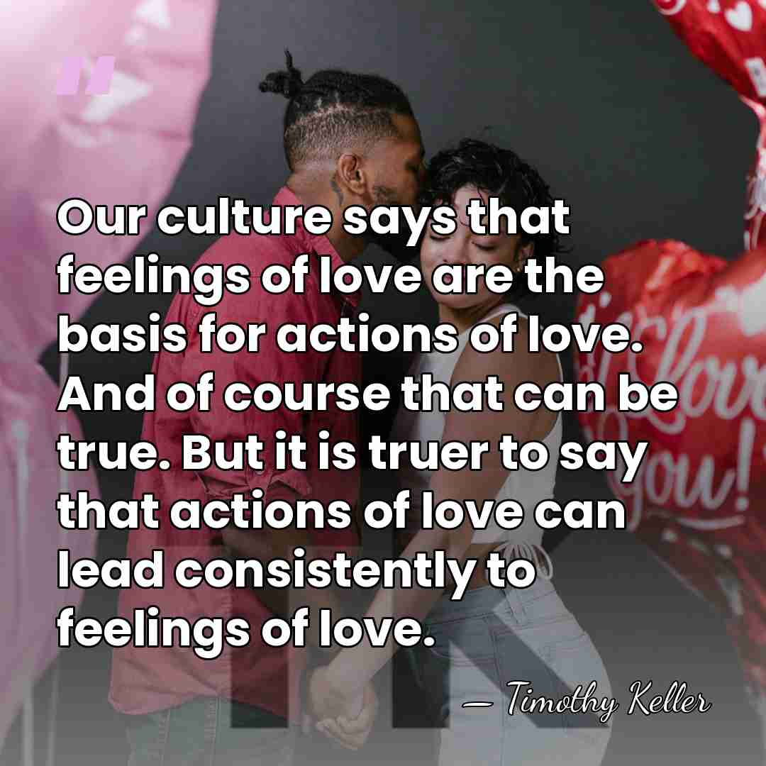 Our culture says that feelings of love are the basis for actions&hellip; - Timothy Keller