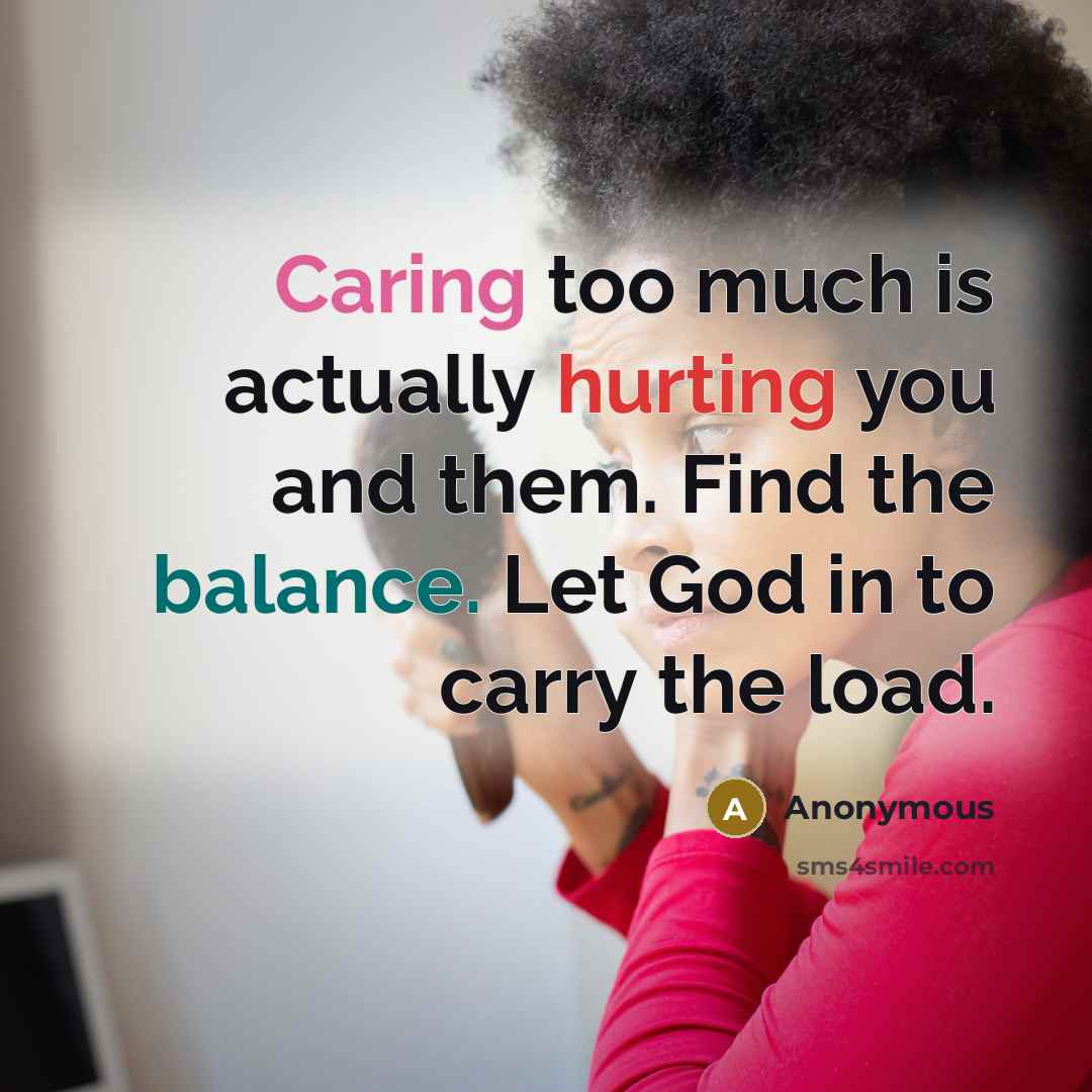 “Caring too much is actually hurting you and them. Find the balance. Let God in to carry the load.” quote by Anonymous