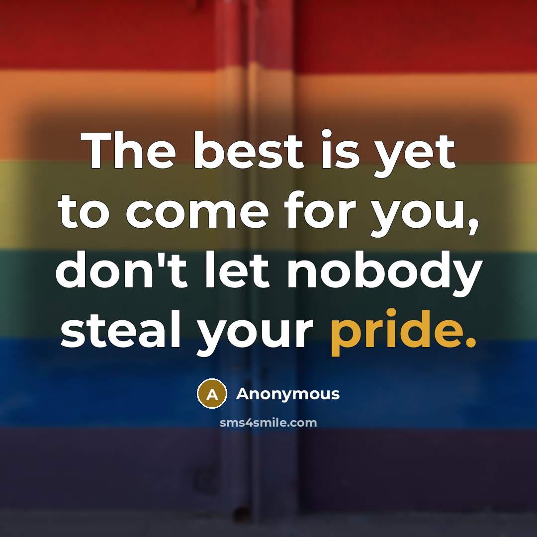 “The best is yet to come for you, don't let nobody steal your pride.” quote by Anonymous