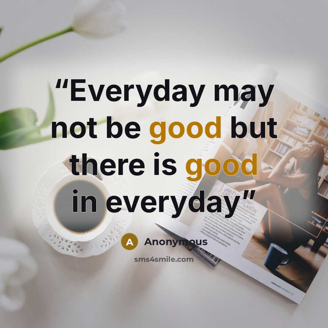 “Everyday may not be good but there is good in everyday” quote by Anonymous