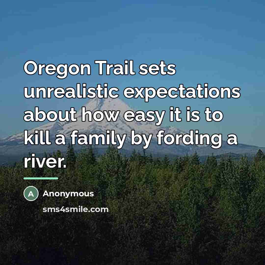 “Oregon Trail sets unrealistic expectations about how easy it is…” quote by Anonymous
