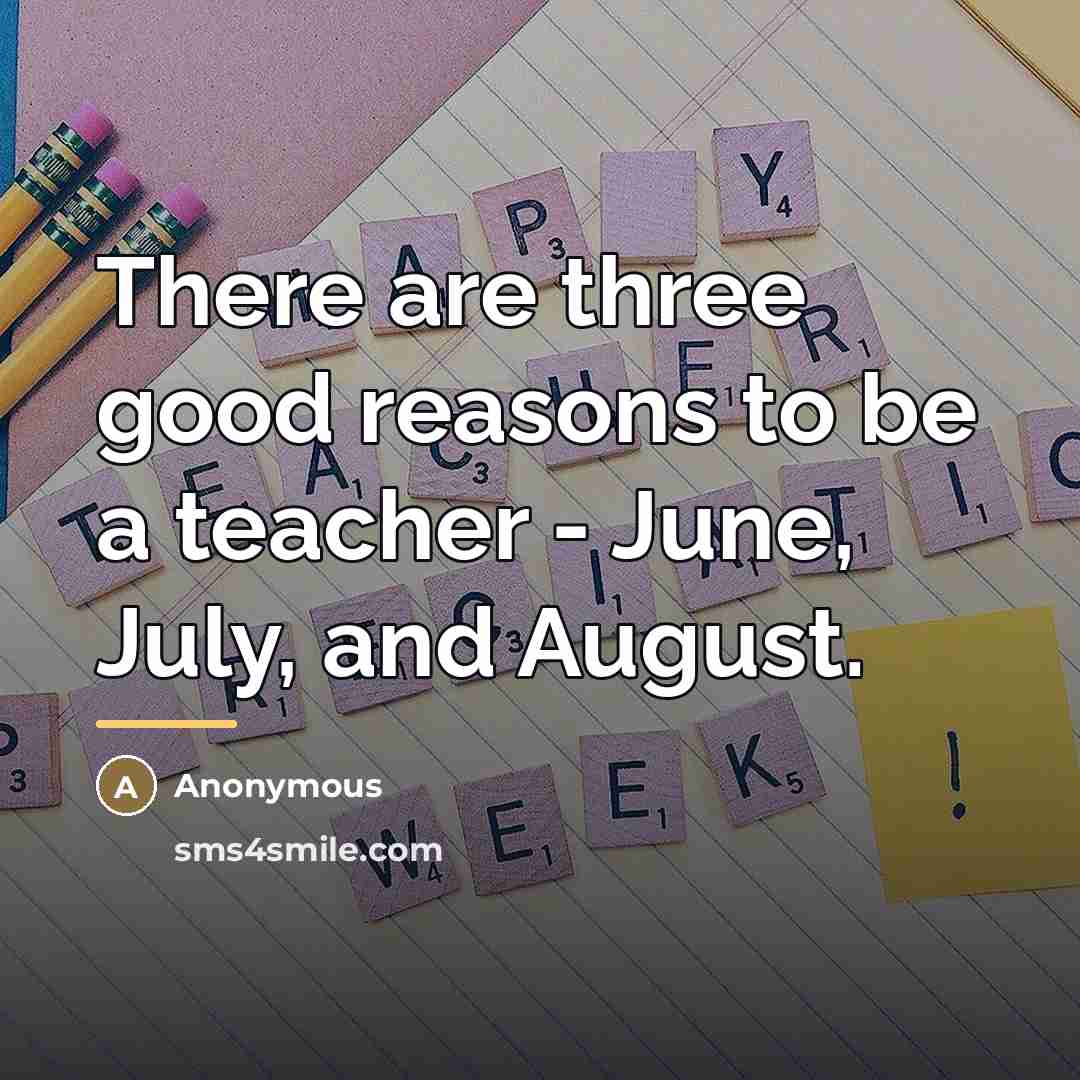 “There are three good reasons to be a teacher - June, July, and August.” quote by Anonymous