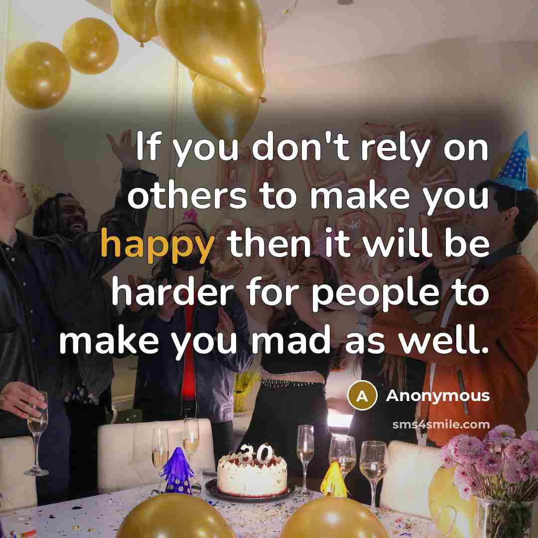 “If you don't rely on others to make you happy then it will be harder for people to make you mad as well.” quote by Anonymous