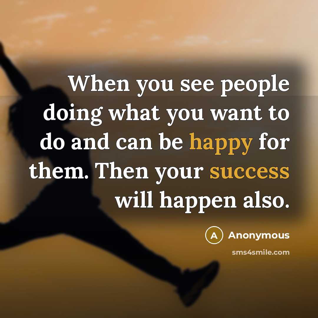 “When you see people doing what you want to do and can be happy for them. Then your success will happen also.” quote by Anonymous