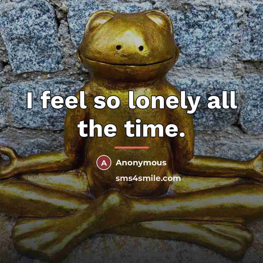 “I feel so lonely all the time.…” quote by Anonymous