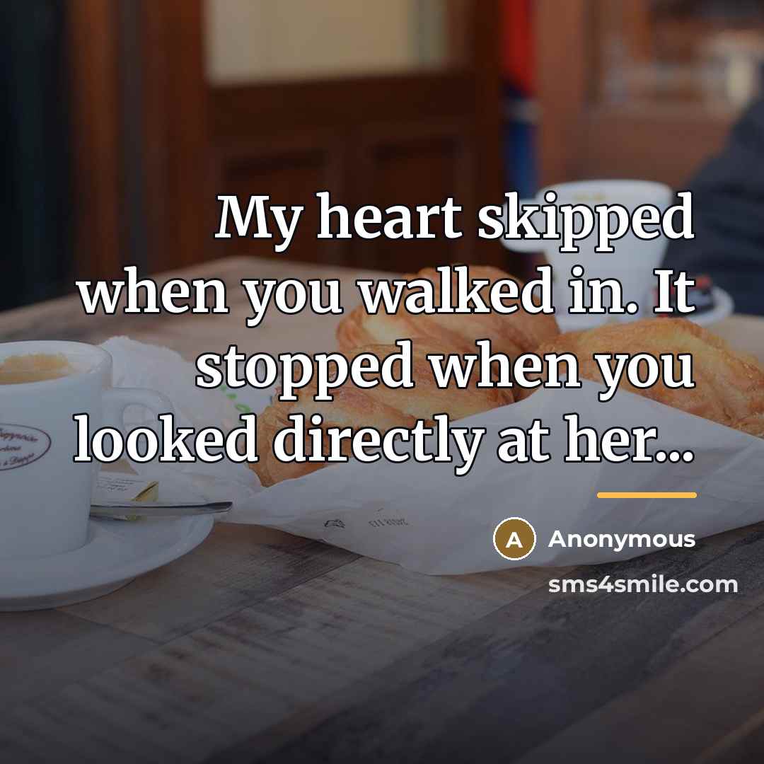 “My heart skipped when you walked in. It stopped when…” quote by Anonymous