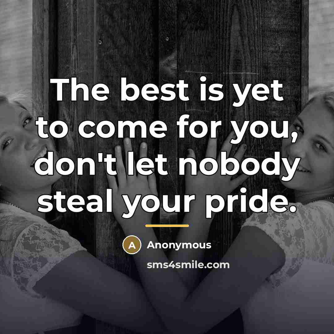 “The best is yet to come for you, don't let nobody steal your pride.” quote by Anonymous