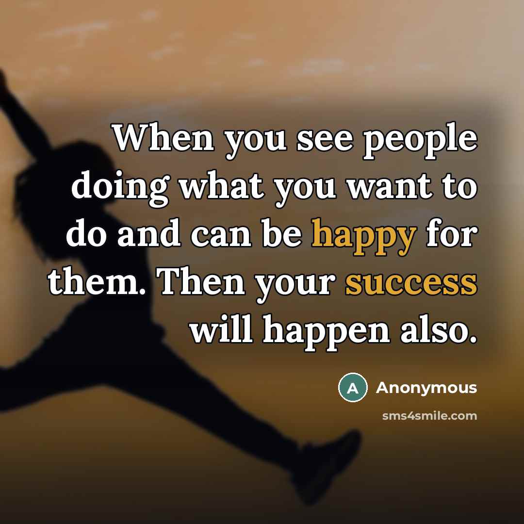 “When you see people doing what you want to do and can be happy for them. Then your success will happen also.” quote by Anonymous