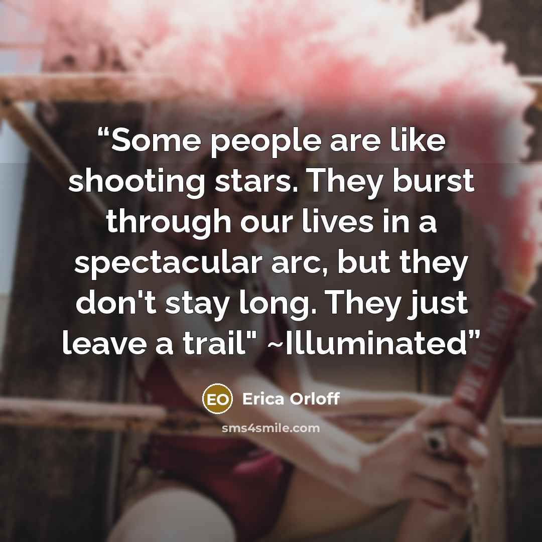 “Some people are like shooting stars. They burst through our lives in a spectacular arc, but they don't stay long. They just leave a trail" ~Illuminated” quote by Erica Orloff