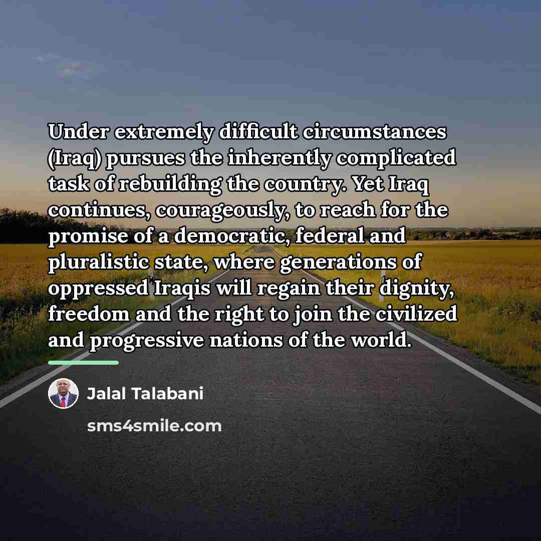“Under extremely difficult circumstances (Iraq) pursues the inherently complicated task…” quote by Jalal Talabani