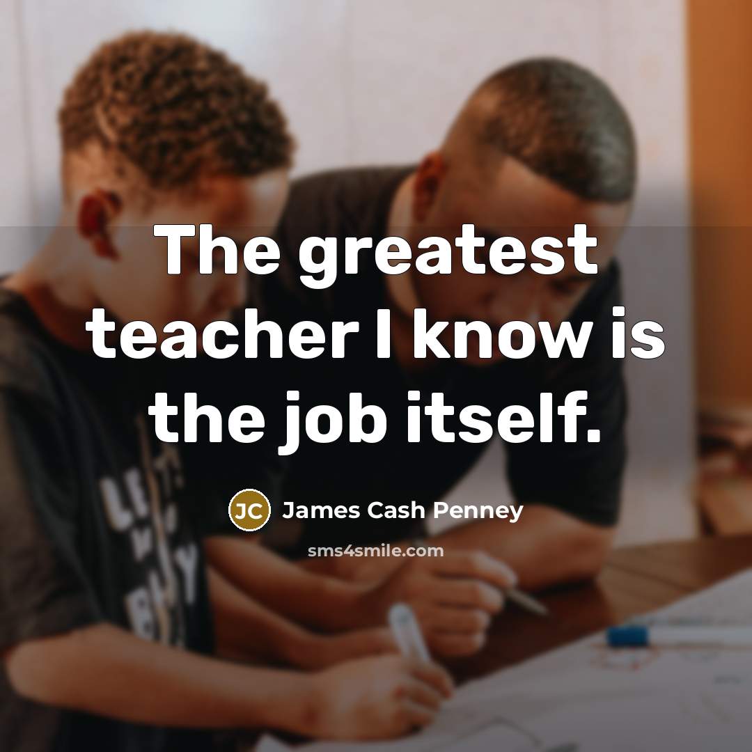 “The greatest teacher I know is the job itself.…” quote by James Cash Penney