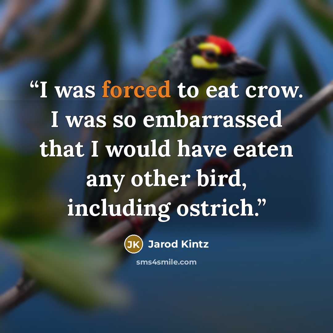 “I was forced to eat crow. I was so embarrassed that I would have eaten any other bird, including ostrich.” quote by Jarod Kintz