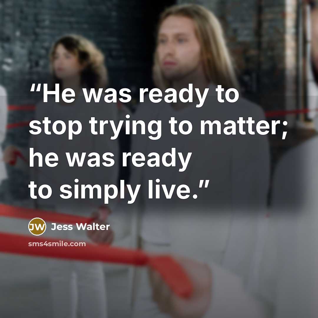 “He was ready to stop trying to matter; he was ready to simply live.” quote by Jess Walter