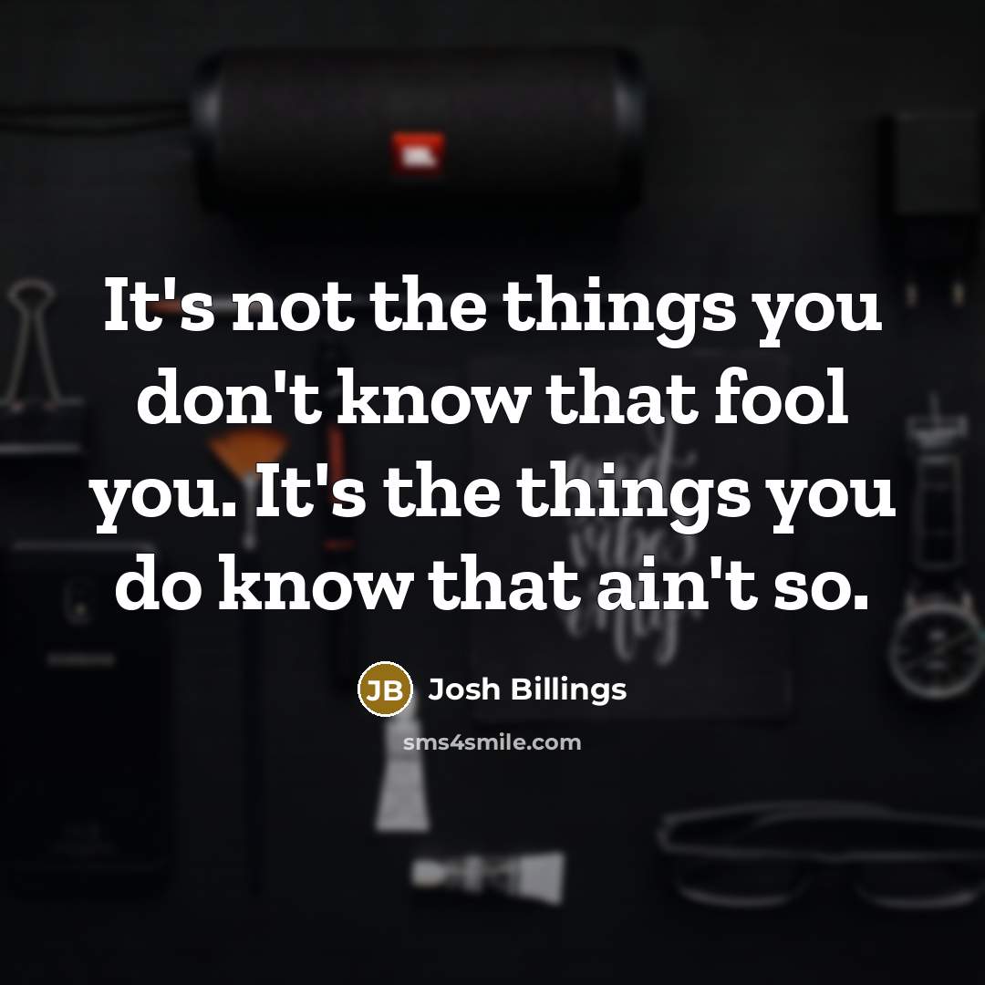 “It's not the things you don't know that fool you. It's the things you do know that ain't so.” quote by Josh Billings