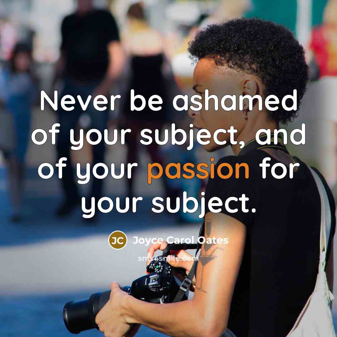 “Never be ashamed of your subject, and of your passion…” quote by Joyce Carol Oates