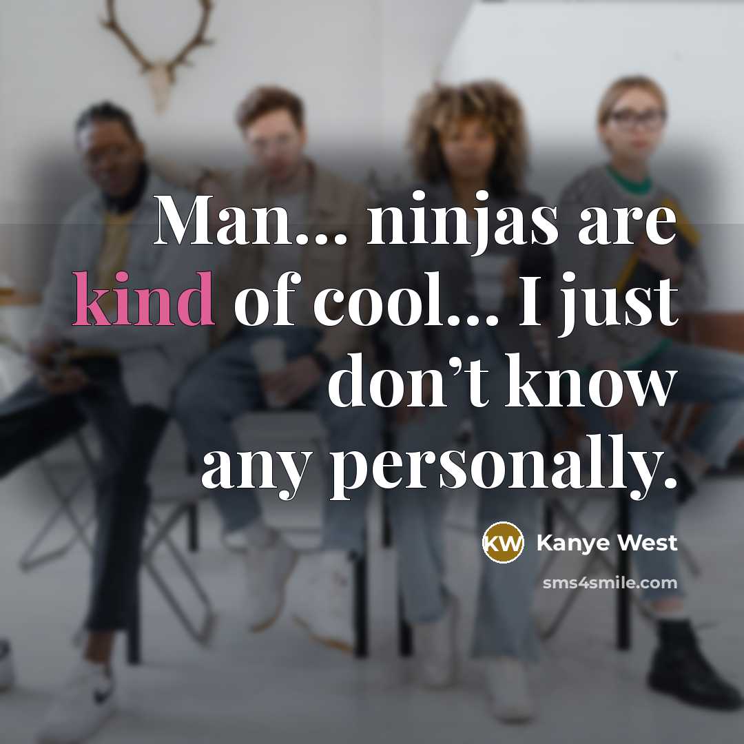 “Man… ninjas are kind of cool… I just don’t know any personally.” quote by Kanye West