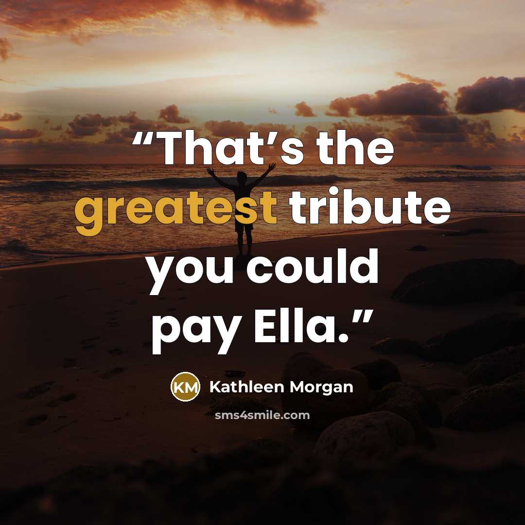“That’s the greatest tribute you could pay Ella.” quote by Kathleen Morgan
