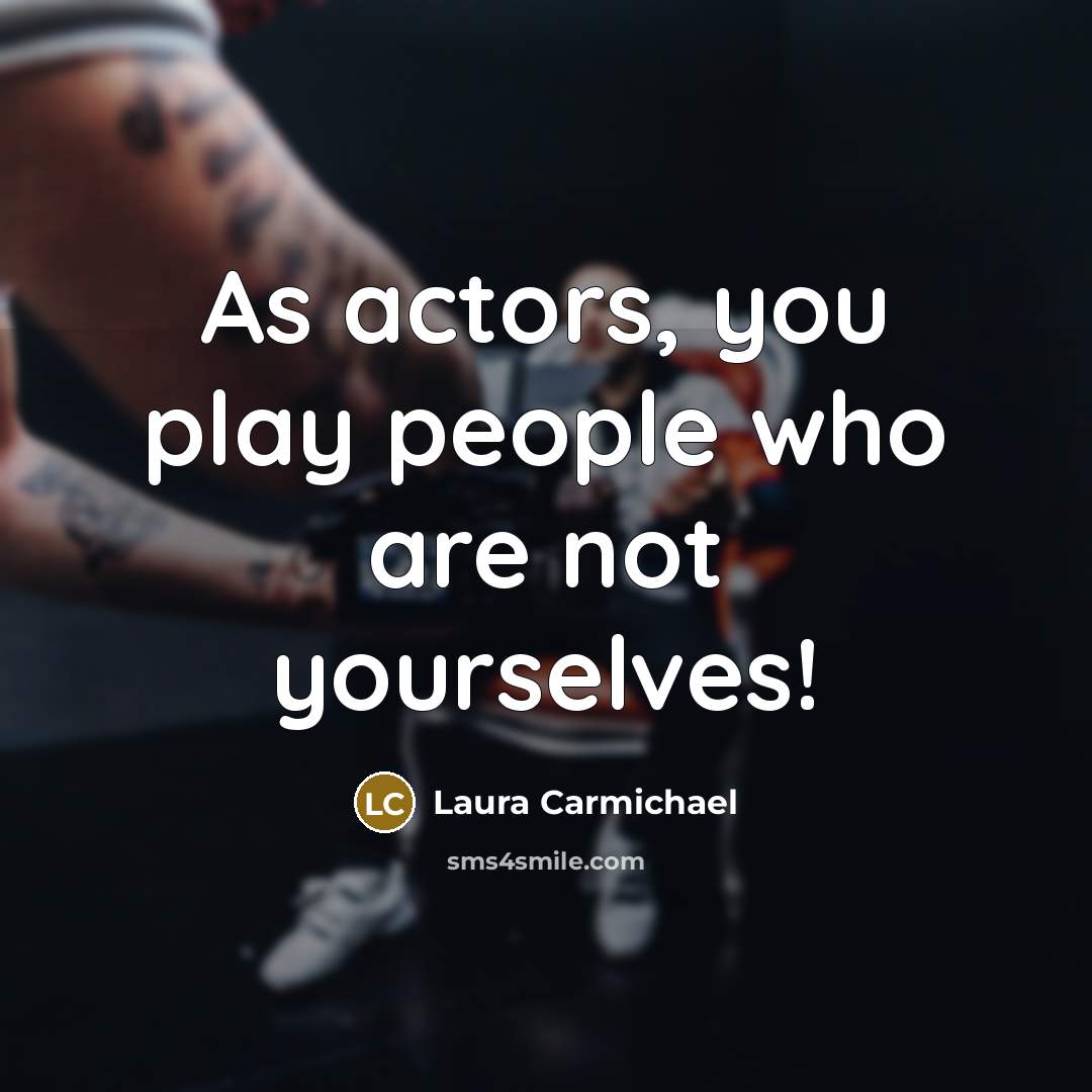 “As actors, you play people who are not yourselves!…” quote by Laura Carmichael