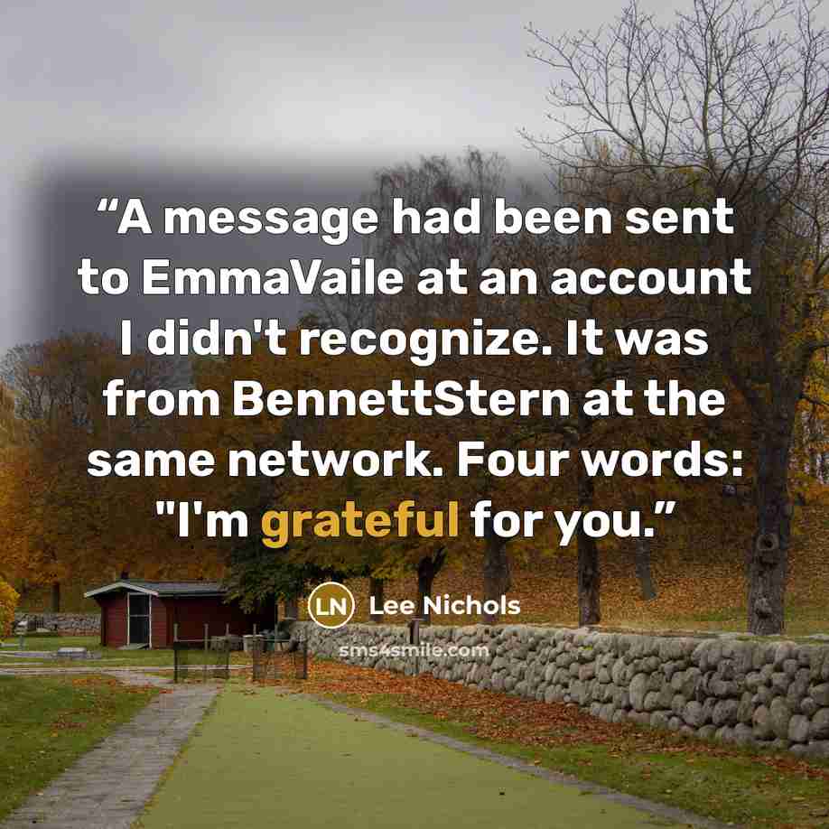 “A message had been sent to EmmaVaile at an account I didn't recognize. It was from BennettStern at the same network. Four words: "I'm grateful for you.” quote by Lee Nichols