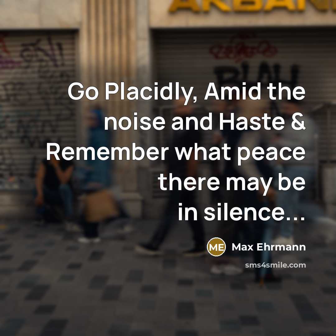 “Go Placidly, Amid the noise and Haste & Remember what…” quote by Max Ehrmann