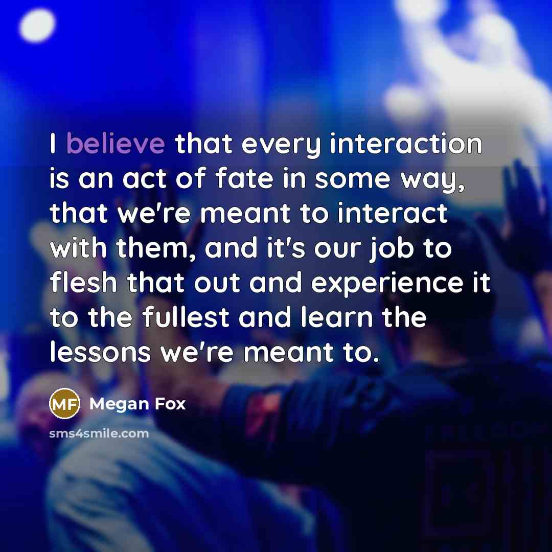 “I believe that every interaction is an act of fate…” quote by Megan Fox