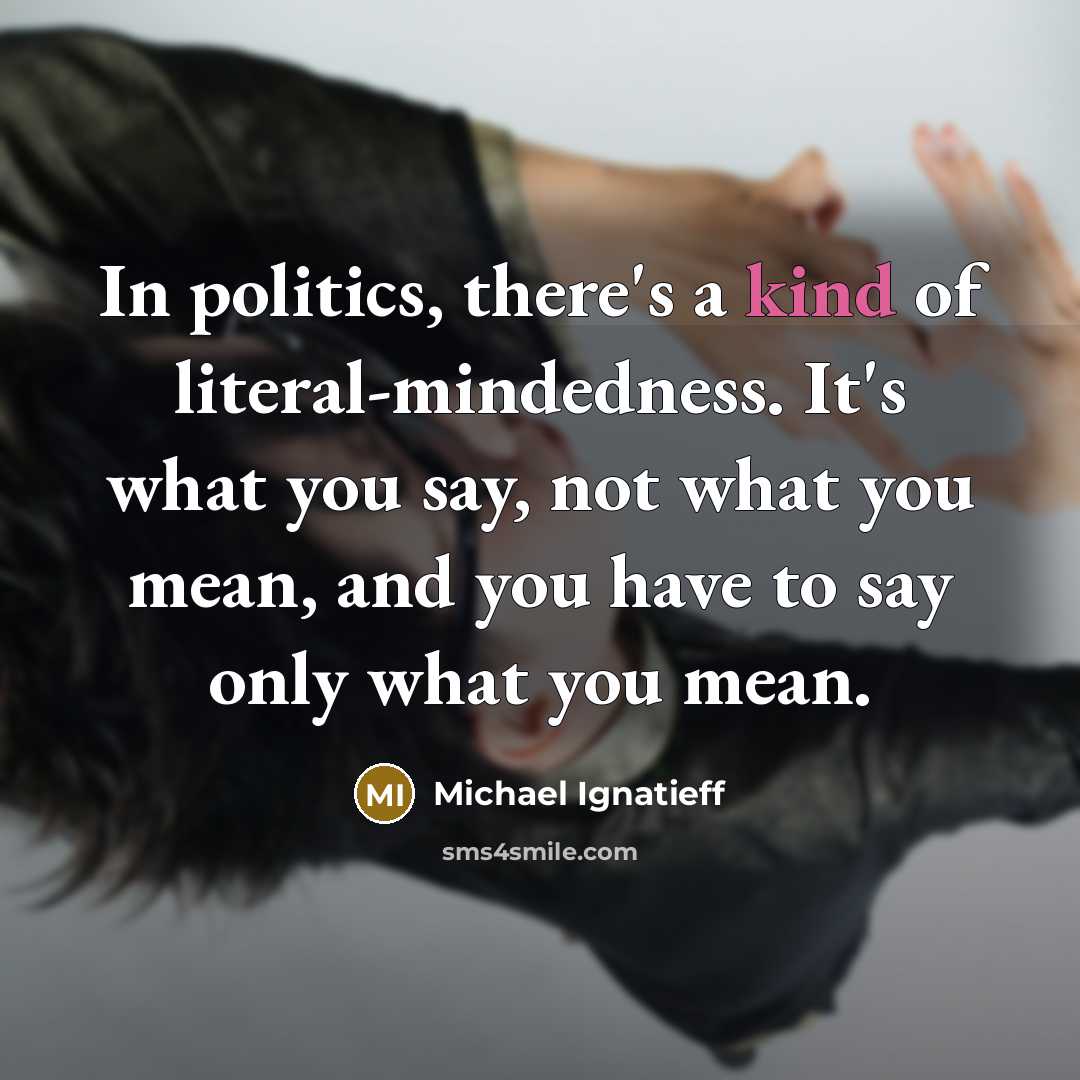 “In politics, there's a kind of literal-mindedness. It's what you…” quote by Michael Ignatieff