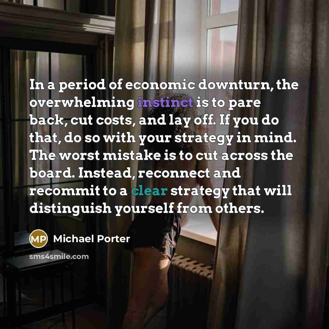 “In a period of economic downturn, the overwhelming instinct is…” quote by Michael Porter