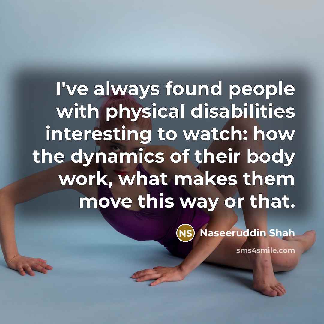 “I've always found people with physical disabilities interesting to watch:…” quote by Naseeruddin Shah