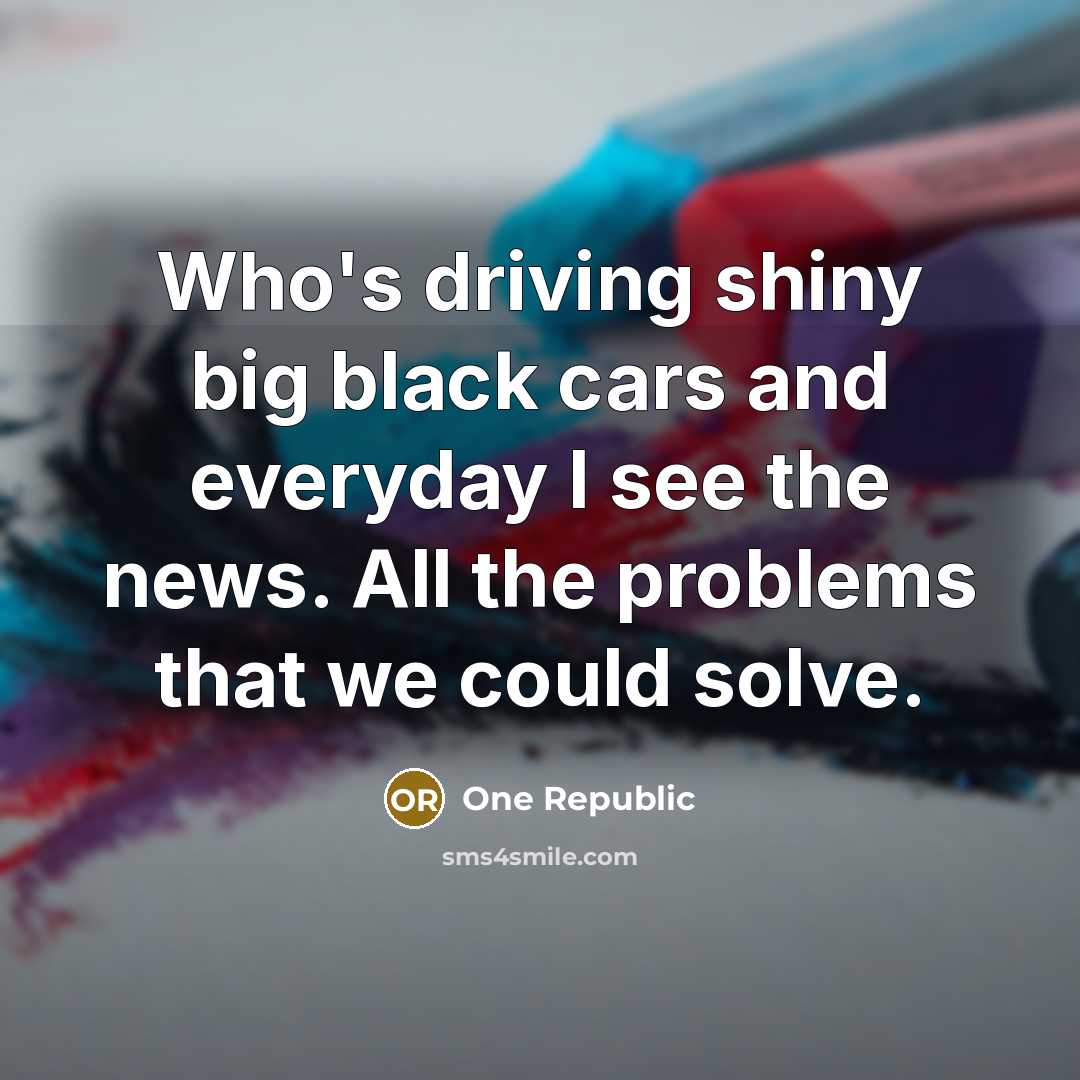 “Who's driving shiny big black cars and everyday I see the news. All the problems that we could solve.” quote by One Republic