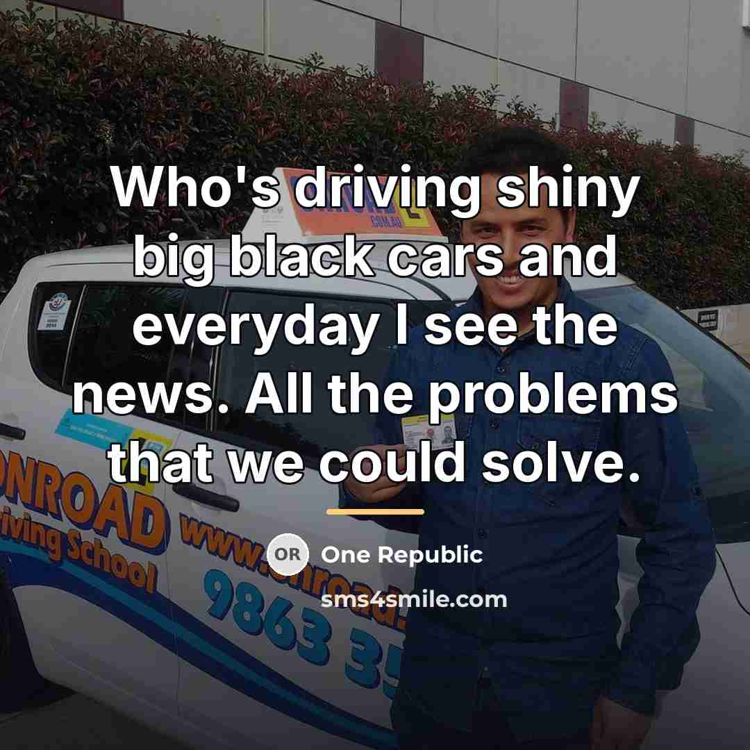 “Who's driving shiny big black cars and everyday I see…” quote by One Republic