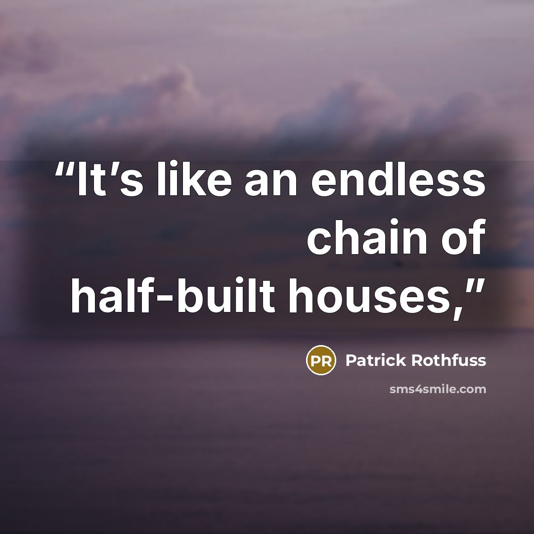 “It’s like an endless chain of half-built houses,” quote by Patrick Rothfuss