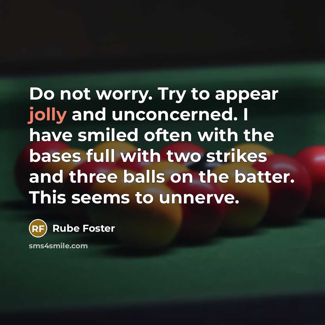 “Do not worry. Try to appear jolly and unconcerned. I have smiled often with the bases full with two strikes and three balls on the batter. This seems to unnerve.” quote by Rube Foster