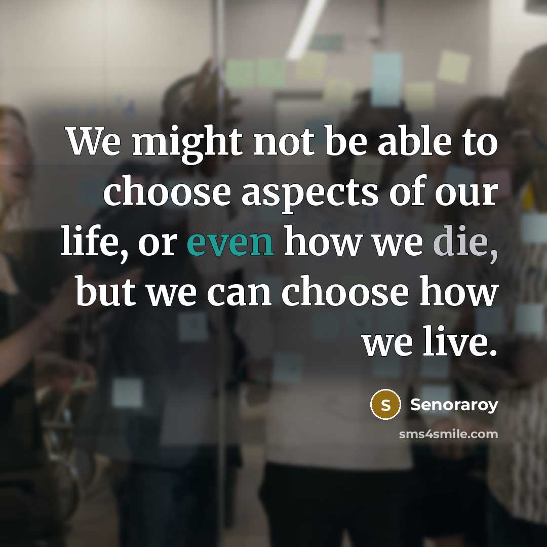 “We might not be able to choose aspects of our life, or even how we die, but we can choose how we live.” quote by Senoraroy