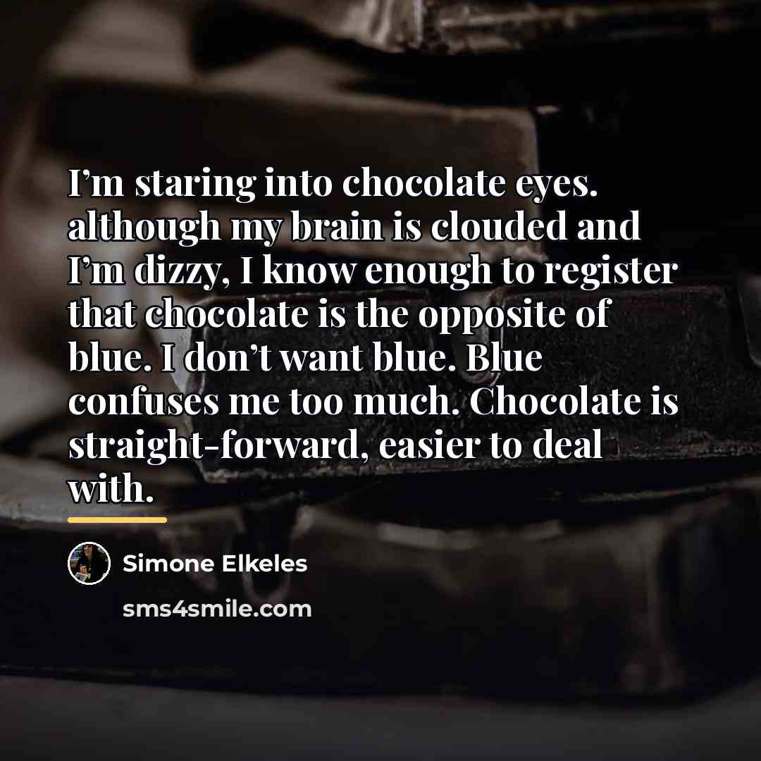 “I’m staring into chocolate eyes. although my brain is clouded…” quote by Simone Elkeles