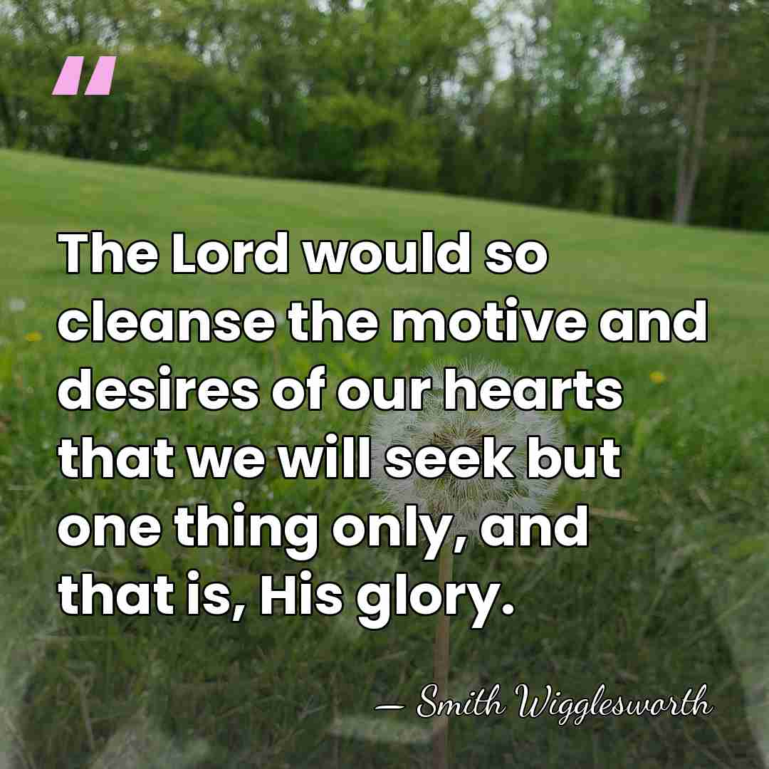 The Lord would so cleanse the motive and desires of our hearts&hellip; - Smith Wigglesworth