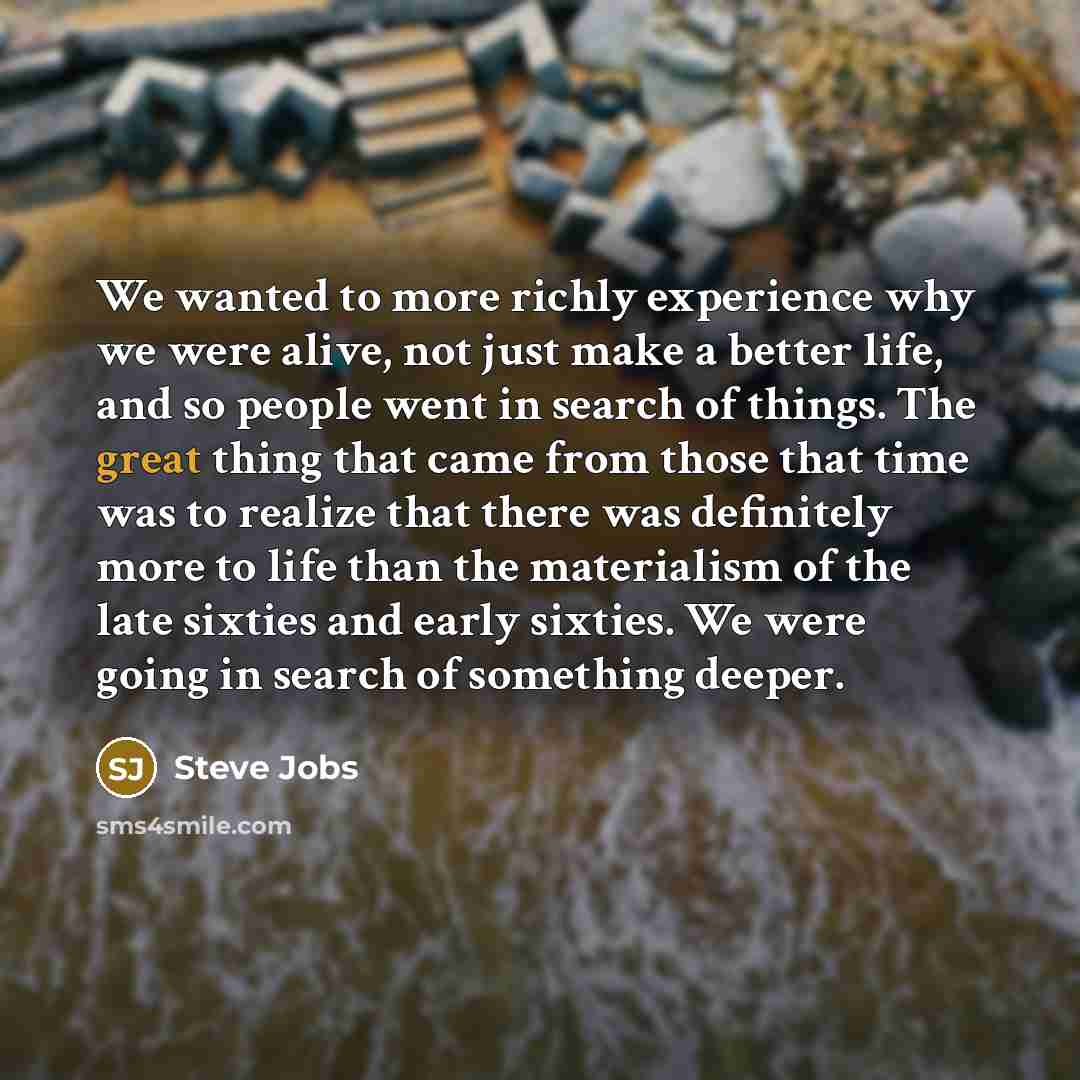 “We wanted to more richly experience why we were alive,…” quote by Steve Jobs