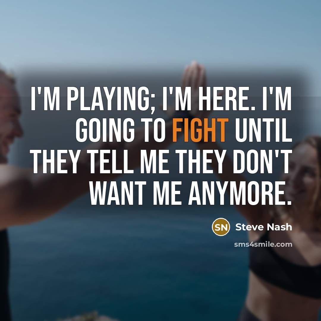 “I'm playing; I'm here. I'm going to fight until they tell me they don't want me anymore.” quote by Steve Nash