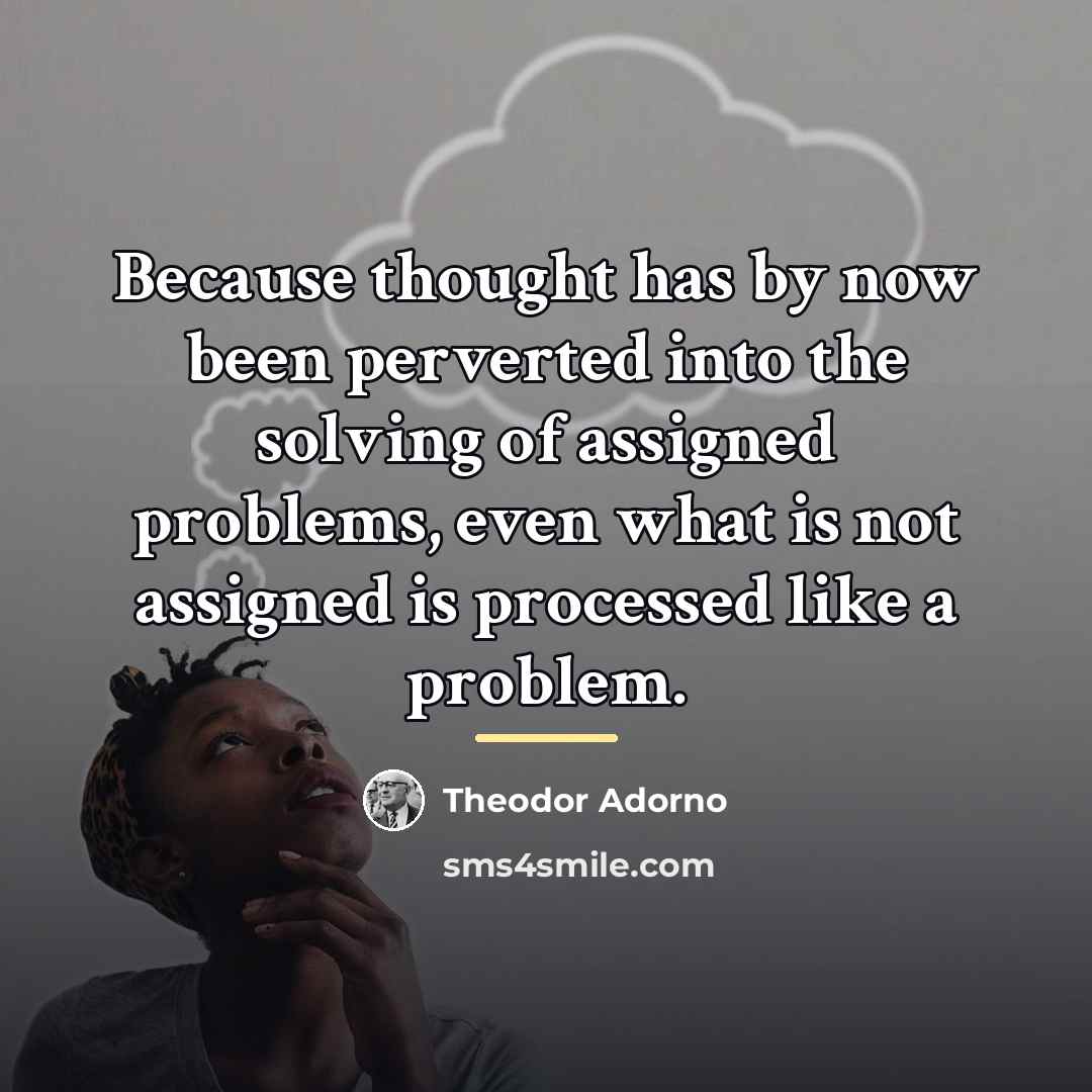 “Because thought has by now been perverted into the solving…” quote by Theodor Adorno