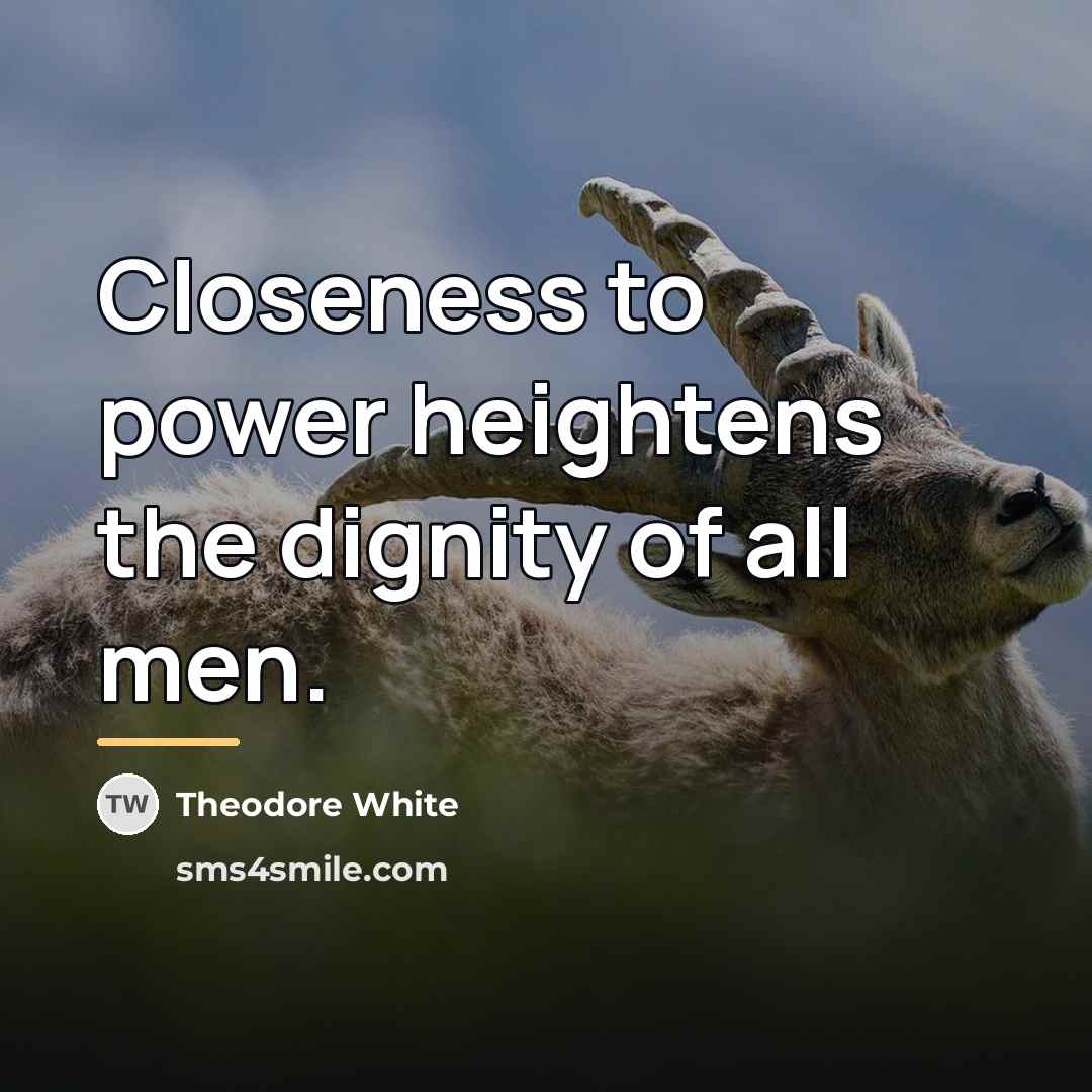 “Closeness to power heightens the dignity of all men.…” quote by Theodore White