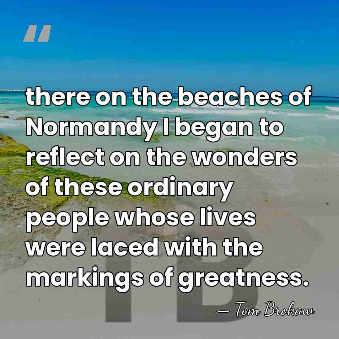 there on the beaches of Normandy I began to reflect on the&hellip; - Tom Brokaw