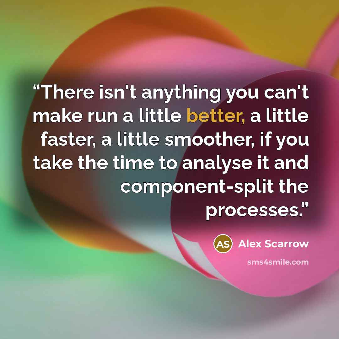 “There isn't anything you can't make run a little better, a little faster, a little smoother, if you take the time to analyse it and component-split the processes.” quote by Alex Scarrow