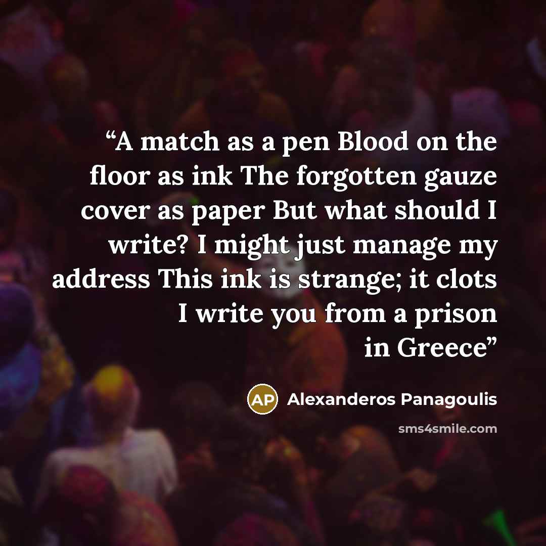 “A match as a pen Blood on the floor as ink The forgotten gauze cover as paper But what should I write? I might just manage my address This ink is strange; it clots I write you from a prison in Greece” quote by Alexanderos Panagoulis