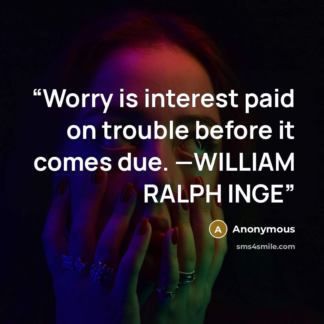 “Worry is interest paid on trouble before it comes due. —WILLIAM RALPH INGE” quote by Anonymous