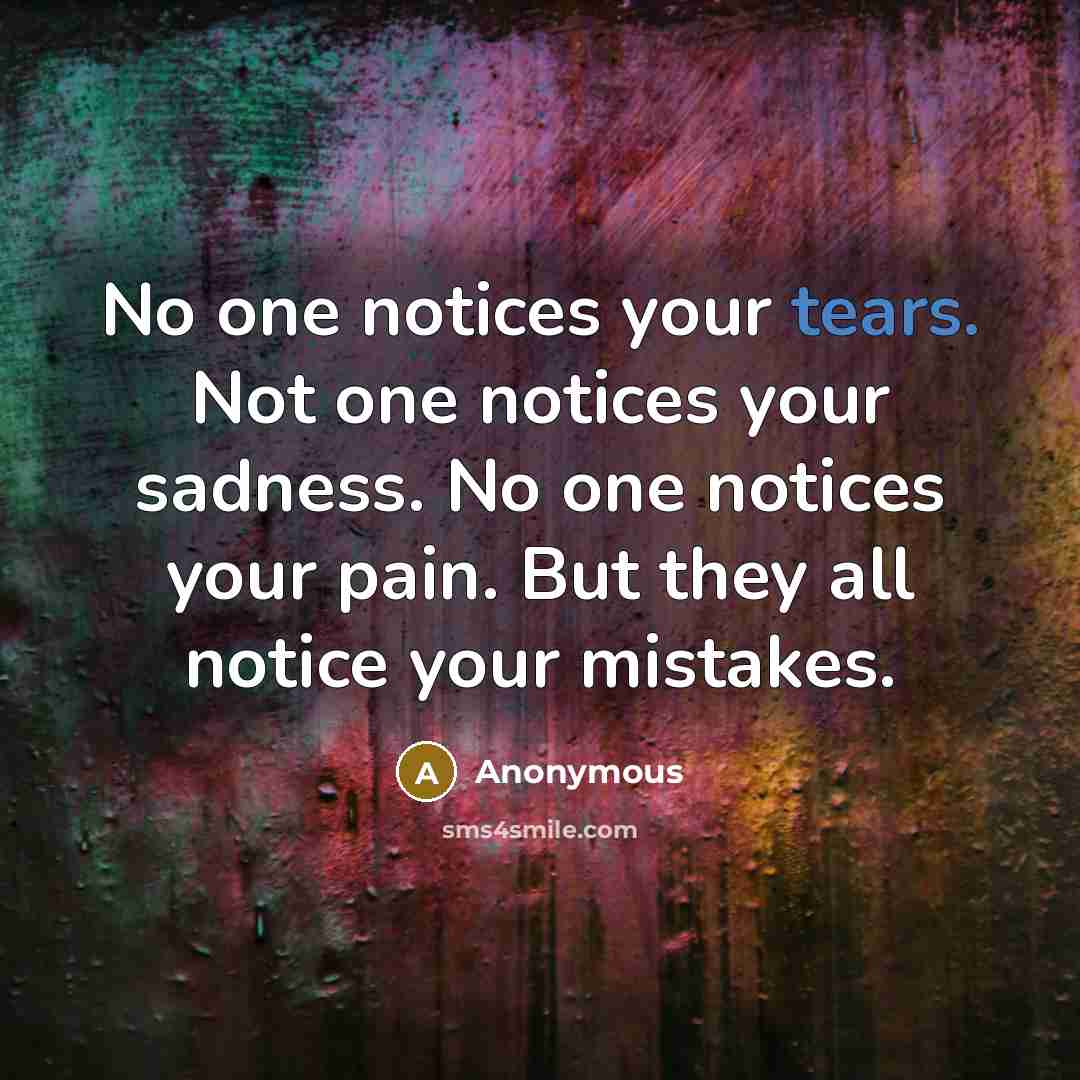 “No one notices your tears. Not one notices your sadness. No one notices your pain. But they all notice your mistakes.” quote by Anonymous