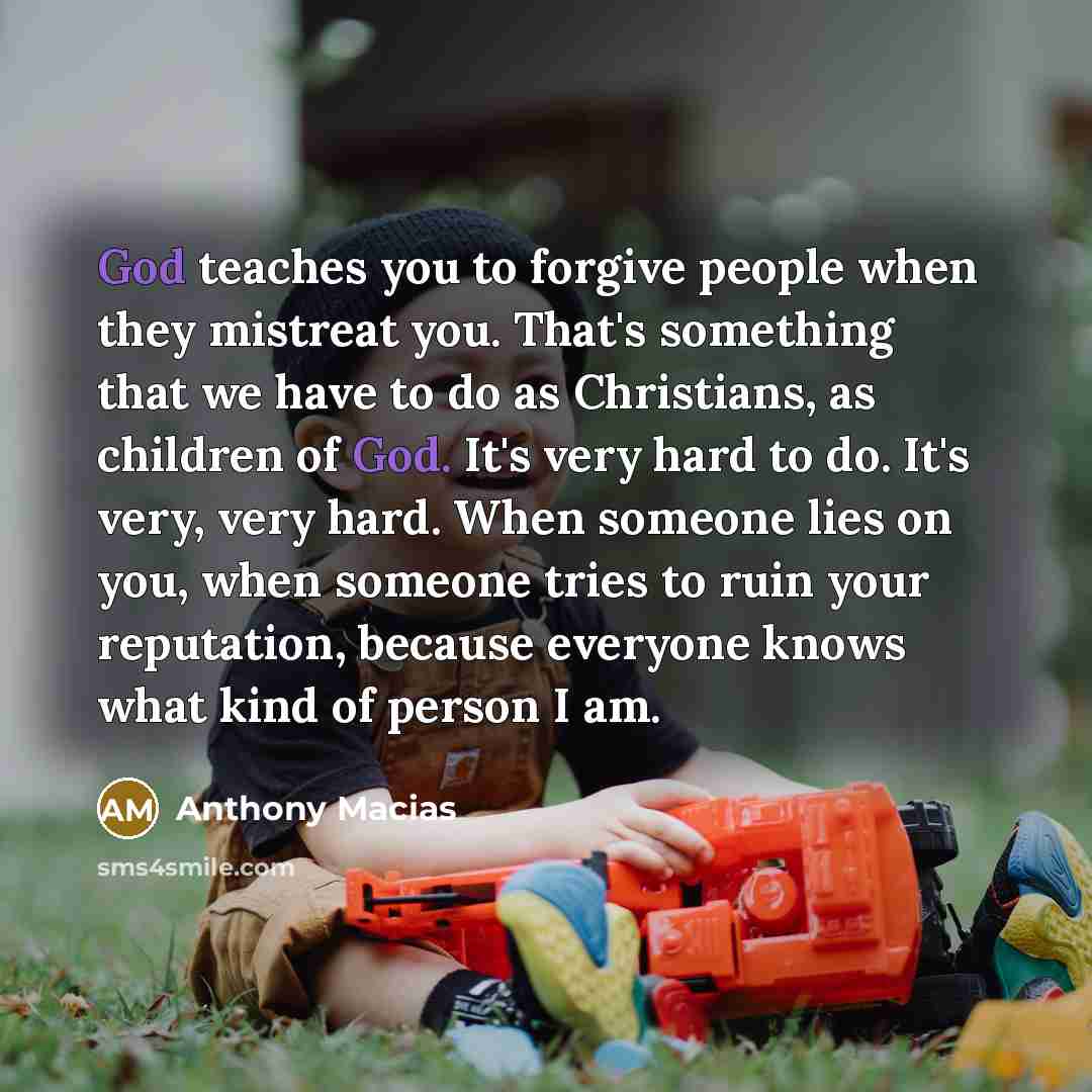 “God teaches you to forgive people when they mistreat you.…” quote by Anthony Macias