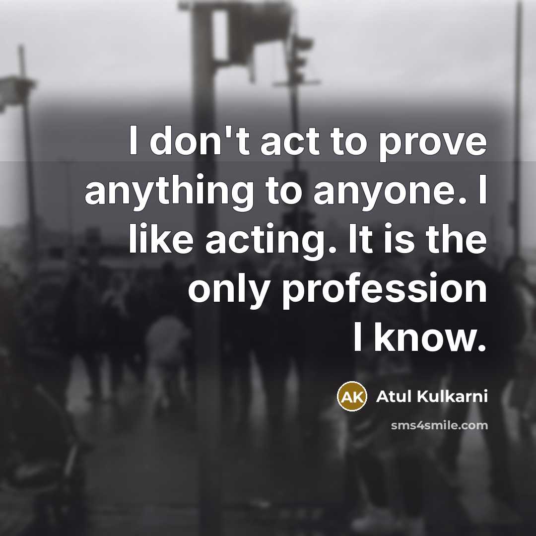 “I don't act to prove anything to anyone. I like…” quote by Atul Kulkarni